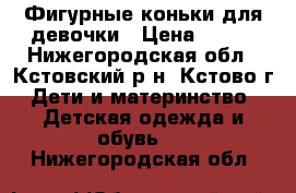 Фигурные коньки для девочки › Цена ­ 500 - Нижегородская обл., Кстовский р-н, Кстово г. Дети и материнство » Детская одежда и обувь   . Нижегородская обл.